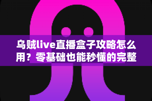 乌贼live直播盒子攻略怎么用?零基础也能秒懂的完整使用教程与实用技巧分享 乌贼live直播盒子攻略怎么用?零基础也能秒懂的完整使用教程与实用技巧分享
