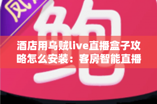 酒店用乌贼live直播盒子攻略怎么安装：客房智能直播系统安装部署全流程指南