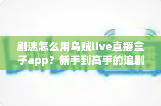 剧迷怎么用乌贼live直播盒子app？新手到高手的追剧全攻略与实用技巧分享