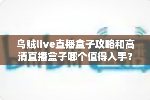 乌贼live直播盒子攻略和高清直播盒子哪个值得入手?2025年全面对比选购指南,帮你避开选购陷阱! 乌贼live直播盒子攻略和高清直播盒子哪个值得入手?2025年全面对比选购指南,帮你避开选购陷阱!