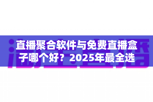 直播聚合软件与免费直播盒子哪个好?2025年最全选购指南与深度对比分析 直播聚合软件与免费直播盒子哪个好?2025年最全选购指南与深度对比分析