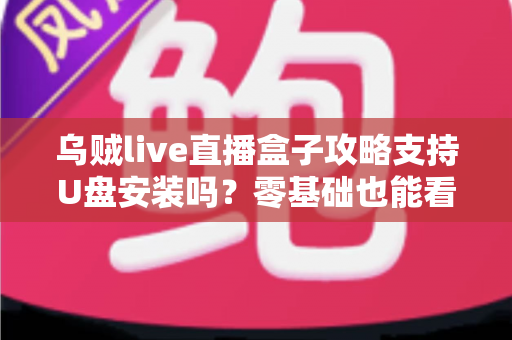 乌贼live直播盒子攻略支持U盘安装吗?零基础也能看懂的完整安装教程与实用攻略 乌贼live直播盒子攻略支持U盘安装吗?零基础也能看懂的完整安装教程与实用攻略