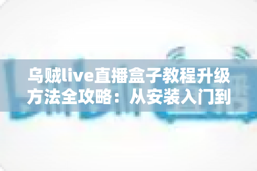 乌贼live直播盒子教程升级方法全攻略:从安装入门到版本更新的完整指南 乌贼live直播盒子教程升级方法全攻略:从安装入门到版本更新的完整指南