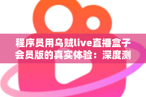 程序员用乌贼live直播盒子会员版的真实体验:深度测评与技术视角全面解析 程序员用乌贼live直播盒子会员版的真实体验:深度测评与技术视角全面解析