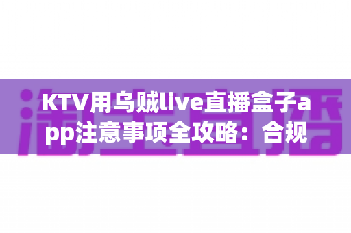 KTV用乌贼live直播盒子app注意事项全攻略:合规开播、稳定运营的实用指南 KTV用乌贼live直播盒子app注意事项全攻略:合规开播、稳定运营的实用指南
