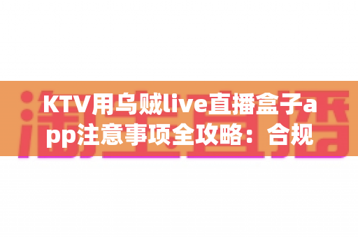 KTV用乌贼live直播盒子app注意事项全攻略:合规开播、稳定运营的实用指南 KTV用乌贼live直播盒子app注意事项全攻略:合规开播、稳定运营的实用指南