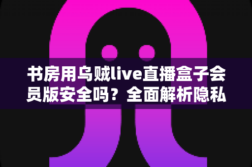 书房用乌贼live直播盒子会员版安全吗？全面解析隐私风险、版权合规与安全使用指南