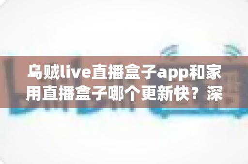 乌贼live直播盒子app和家用直播盒子哪个更新快?深度解析两大直播方案更新频率与实用差异 乌贼live直播盒子app和家用直播盒子哪个更新快?深度解析两大直播方案更新频率与实用差异