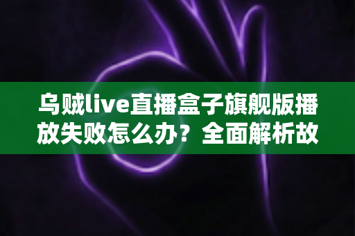 乌贼live直播盒子旗舰版播放失败怎么办?全面解析故障原因与实用解决方案 乌贼live直播盒子旗舰版播放失败怎么办?全面解析故障原因与实用解决方案