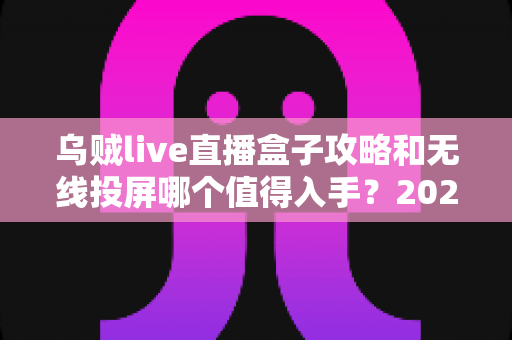 乌贼live直播盒子攻略和无线投屏哪个值得入手?2025最新选购对比全解析 乌贼live直播盒子攻略和无线投屏哪个值得入手?2025最新选购对比全解析