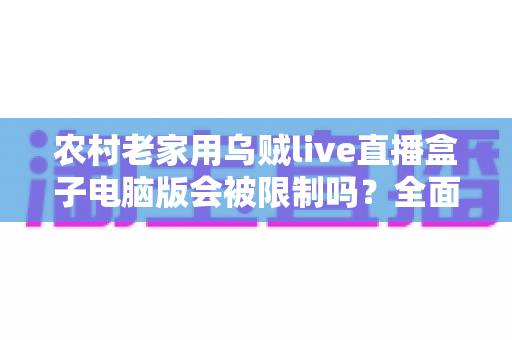 农村老家用乌贼live直播盒子电脑版会被限制吗?全面解析限制因素与应对技巧 农村老家用乌贼live直播盒子电脑版会被限制吗?全面解析限制因素与应对技巧