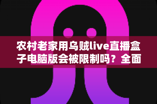 农村老家用乌贼live直播盒子电脑版会被限制吗？全面解析限制因素与应对技巧