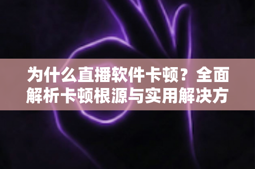 为什么直播软件卡顿?全面解析卡顿根源与实用解决方案指南 为什么直播软件卡顿?全面解析卡顿根源与实用解决方案指南