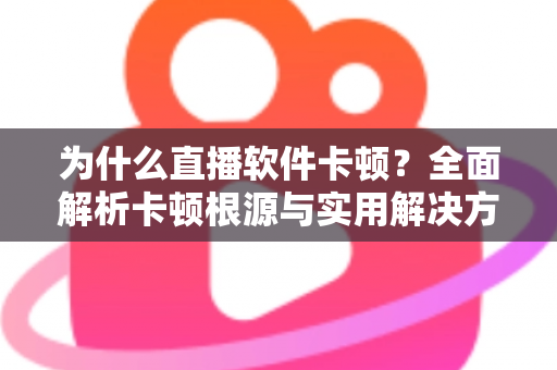 为什么直播软件卡顿?全面解析卡顿根源与实用解决方案指南 为什么直播软件卡顿?全面解析卡顿根源与实用解决方案指南