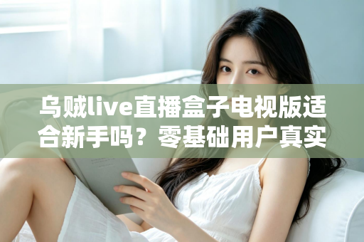 乌贼live直播盒子电视版适合新手吗?零基础用户真实体验与快速上手全指南 乌贼live直播盒子电视版适合新手吗?零基础用户真实体验与快速上手全指南