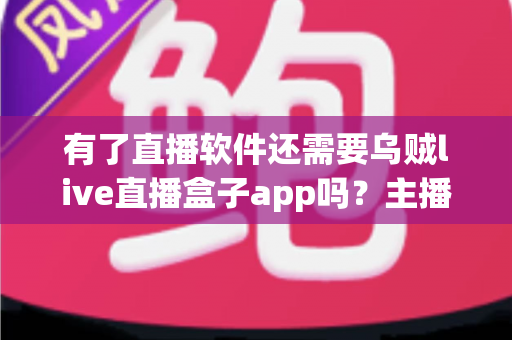 有了直播软件还需要乌贼live直播盒子app吗？主播必备工具搭配全解析