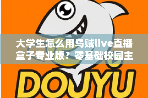 大学生怎么用乌贼live直播盒子专业版?零基础校园主播的开播与涨粉全攻略 大学生怎么用乌贼live直播盒子专业版?零基础校园主播的开播与涨粉全攻略