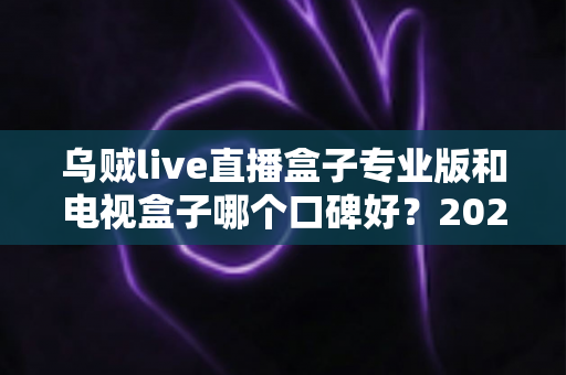 乌贼live直播盒子专业版和电视盒子哪个口碑好？2025年家庭观影设备深度对比与选购指南