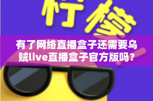 有了网络直播盒子还需要乌贼live直播盒子官方版吗?一篇讲透双设备选择与搭配的深度指南 有了网络直播盒子还需要乌贼live直播盒子官方版吗?一篇讲透双设备选择与搭配的深度指南