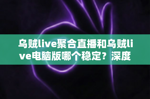 乌贼live聚合直播和乌贼live电脑版哪个稳定?深度对比分析帮你选对工具 乌贼live聚合直播和乌贼live电脑版哪个稳定?深度对比分析帮你选对工具