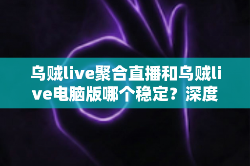 乌贼live聚合直播和乌贼live电脑版哪个稳定?深度对比分析帮你选对工具 乌贼live聚合直播和乌贼live电脑版哪个稳定?深度对比分析帮你选对工具