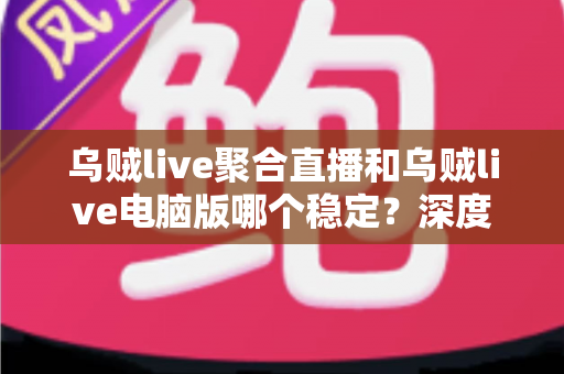 乌贼live聚合直播和乌贼live电脑版哪个稳定?深度对比分析帮你选对工具 乌贼live聚合直播和乌贼live电脑版哪个稳定?深度对比分析帮你选对工具