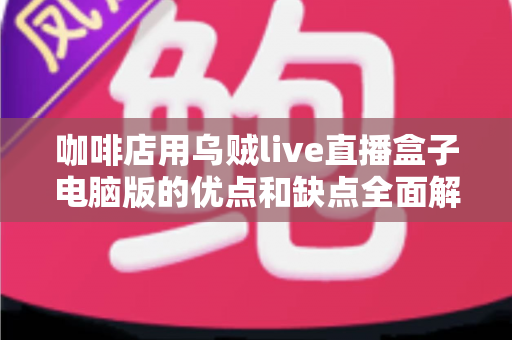 咖啡店用乌贼live直播盒子电脑版的优点和缺点全面解析：小成本撬动门店流量的直播利器真的靠谱吗？