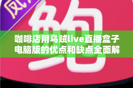咖啡店用乌贼live直播盒子电脑版的优点和缺点全面解析：小成本撬动门店流量的直播利器真的靠谱吗？