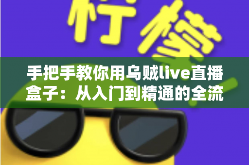 手把手教你用乌贼live直播盒子：从入门到精通的全流程实战指南