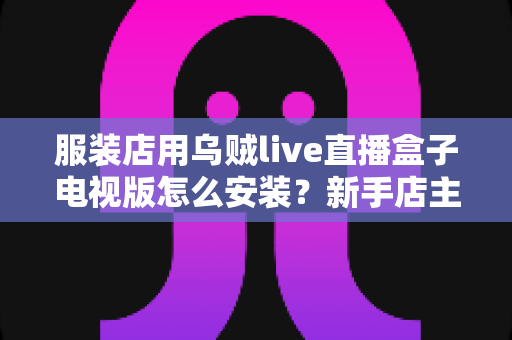 服装店用乌贼live直播盒子电视版怎么安装?新手店主也能上手的完整安装指南 服装店用乌贼live直播盒子电视版怎么安装?新手店主也能上手的完整安装指南