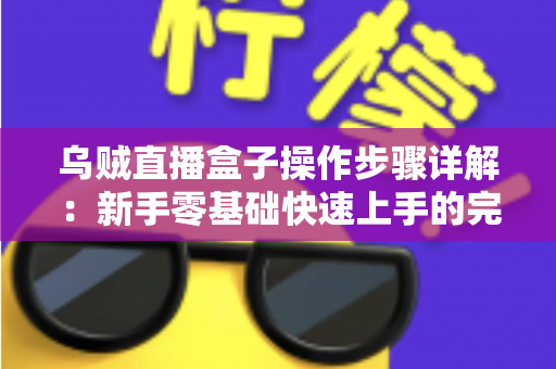 乌贼直播盒子操作步骤详解:新手零基础快速上手的完整使用指南 乌贼直播盒子操作步骤详解:新手零基础快速上手的完整使用指南