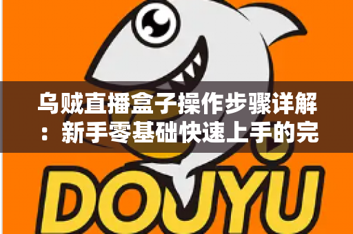 乌贼直播盒子操作步骤详解：新手零基础快速上手的完整使用指南