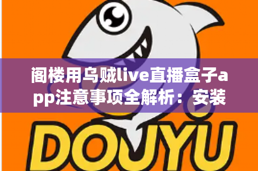 阁楼用乌贼live直播盒子app注意事项全解析：安装、使用与维护一站式实用指南