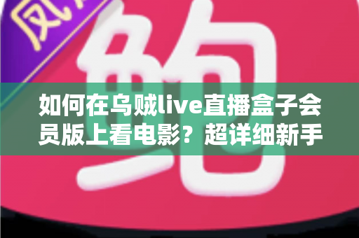 如何在乌贼live直播盒子会员版上看电影?超详细新手教程与观影技巧全攻略 如何在乌贼live直播盒子会员版上看电影?超详细新手教程与观影技巧全攻略
