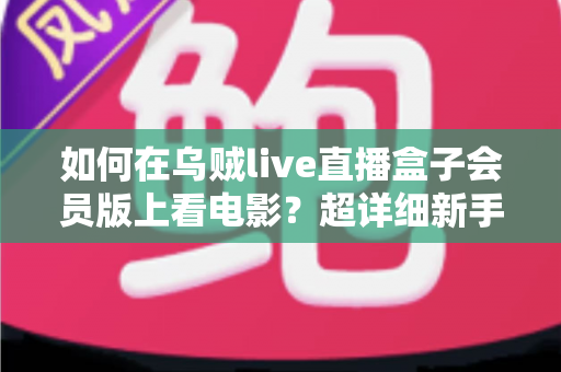 如何在乌贼live直播盒子会员版上看电影?超详细新手教程与观影技巧全攻略 如何在乌贼live直播盒子会员版上看电影?超详细新手教程与观影技巧全攻略