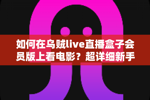 如何在乌贼live直播盒子会员版上看电影？超详细新手教程与观影技巧全攻略