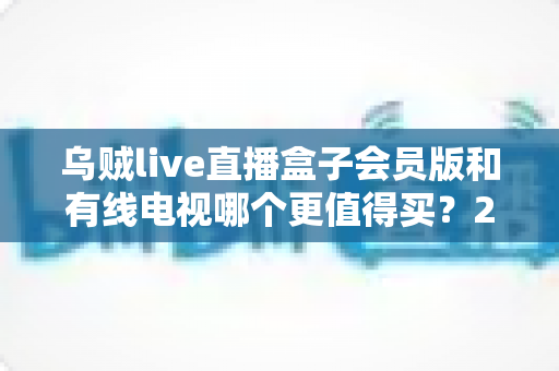 乌贼live直播盒子会员版和有线电视哪个更值得买?2025家庭观影选购全攻略 乌贼live直播盒子会员版和有线电视哪个更值得买?2025家庭观影选购全攻略