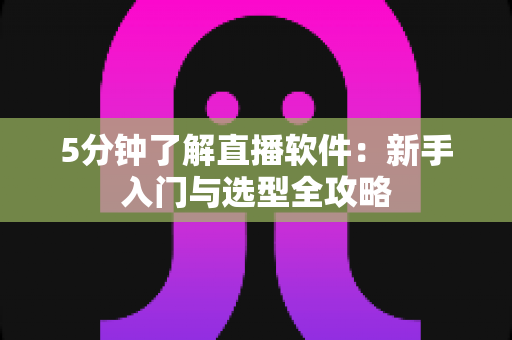 5分钟了解直播软件：新手入门与选型全攻略