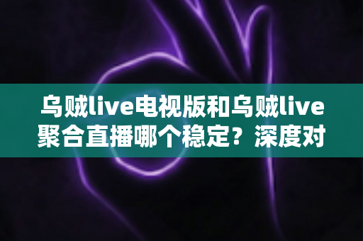 乌贼live电视版和乌贼live聚合直播哪个稳定?深度对比分析与稳定性全面评测指南 乌贼live电视版和乌贼live聚合直播哪个稳定?深度对比分析与稳定性全面评测指南