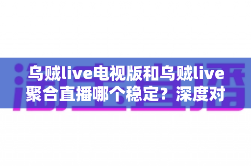 乌贼live电视版和乌贼live聚合直播哪个稳定？深度对比分析与稳定性全面评测指南