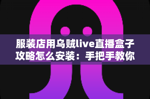 服装店用乌贼live直播盒子攻略怎么安装:手把手教你完成直播设备安装与调试 服装店用乌贼live直播盒子攻略怎么安装:手把手教你完成直播设备安装与调试