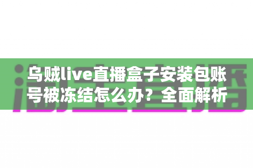 乌贼live直播盒子安装包账号被冻结怎么办?全面解析账号解冻流程与实用预防指南 乌贼live直播盒子安装包账号被冻结怎么办?全面解析账号解冻流程与实用预防指南