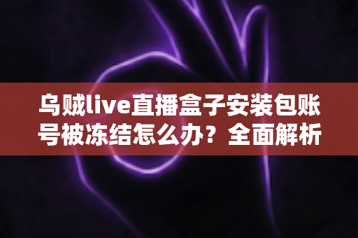 乌贼live直播盒子安装包账号被冻结怎么办？全面解析账号解冻流程与实用预防指南