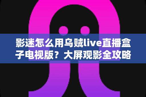 影迷怎么用乌贼live直播盒子电视版?大屏观影全攻略与实用技巧一网打尽 影迷怎么用乌贼live直播盒子电视版?大屏观影全攻略与实用技巧一网打尽
