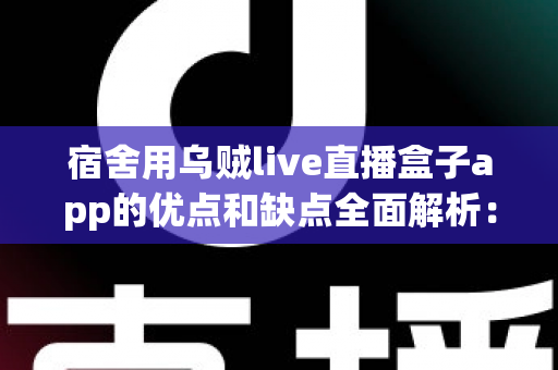宿舍用乌贼live直播盒子app的优点和缺点全面解析：大学生宿舍娱乐必备避坑指南