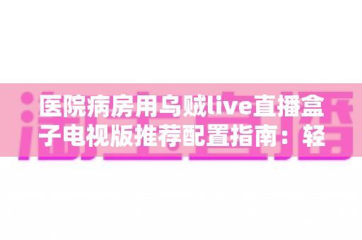 医院病房用乌贼live直播盒子电视版推荐配置指南:轻松打造流畅舒适的病房观影体验 医院病房用乌贼live直播盒子电视版推荐配置指南:轻松打造流畅舒适的病房观影体验