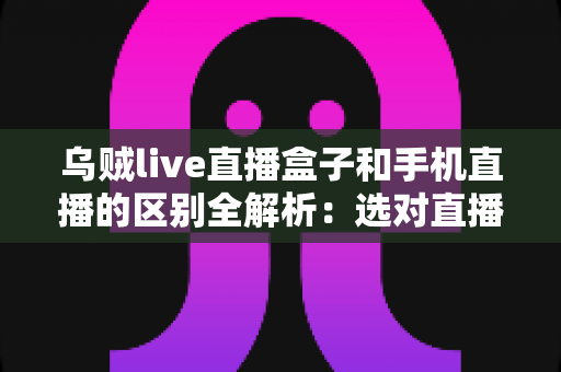 乌贼live直播盒子和手机直播的区别全解析:选对直播设备,让你的直播间快人一步 乌贼live直播盒子和手机直播的区别全解析:选对直播设备,让你的直播间快人一步