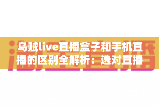 乌贼live直播盒子和手机直播的区别全解析:选对直播设备,让你的直播间快人一步 乌贼live直播盒子和手机直播的区别全解析:选对直播设备,让你的直播间快人一步