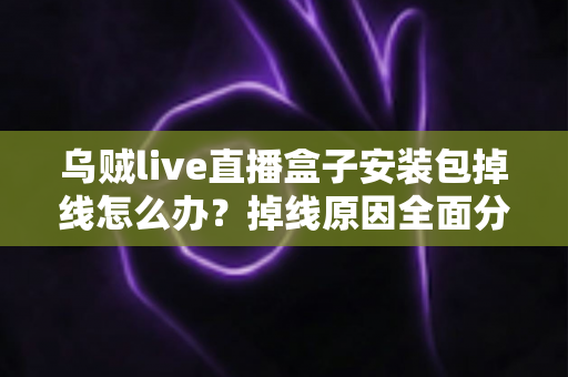 乌贼live直播盒子安装包掉线怎么办?掉线原因全面分析与高效解决指南 乌贼live直播盒子安装包掉线怎么办?掉线原因全面分析与高效解决指南