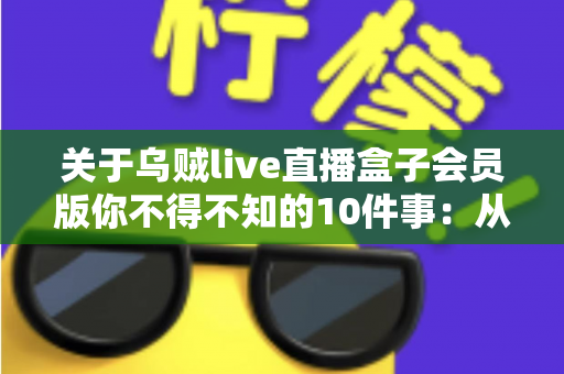 关于乌贼live直播盒子会员版你不得不知的10件事：从开通到使用的完全实用指南